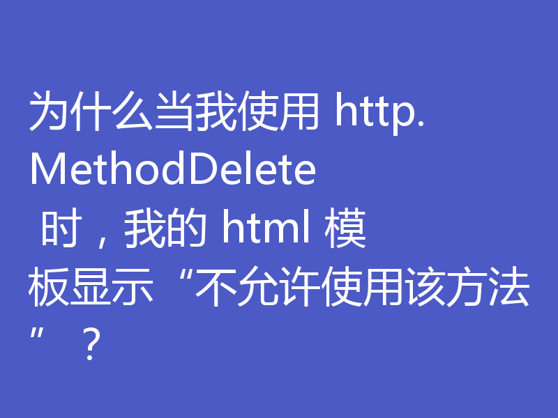 为什么当我使用 http.MethodDelete 时，我的 html 模板显示“不允许使用该方法”？