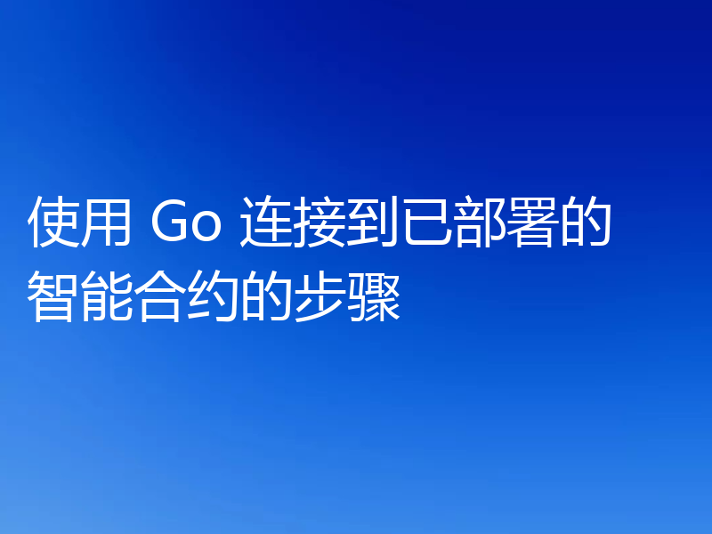 使用 Go 连接到已部署的智能合约的步骤