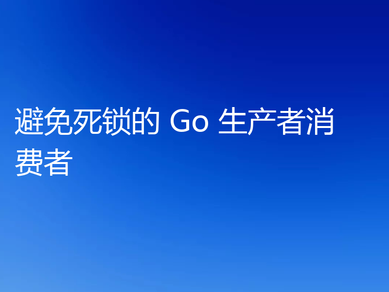 避免死锁的 Go 生产者消费者