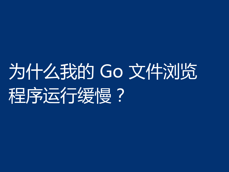 为什么我的 Go 文件浏览程序运行缓慢？