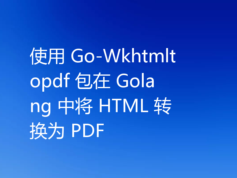 使用 Go-Wkhtmltopdf 包在 Golang 中将 HTML 转换为 PDF