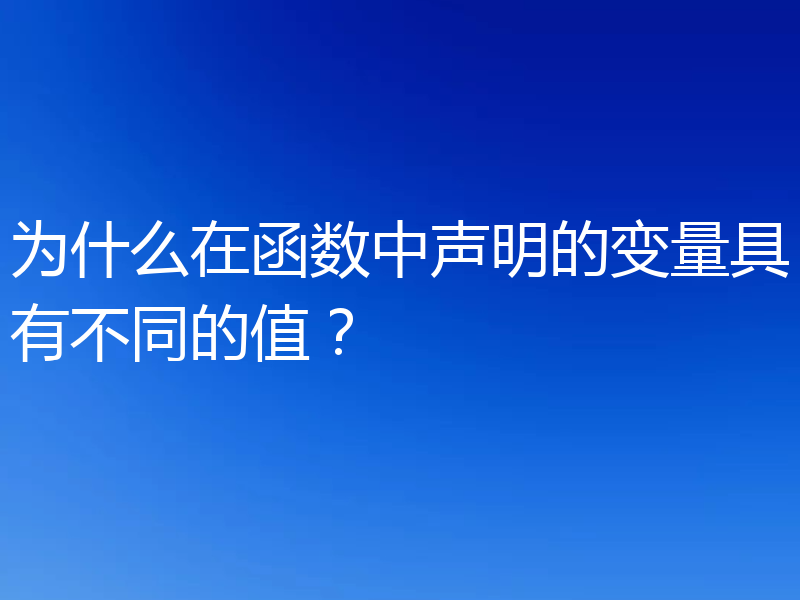 为什么在函数中声明的变量具有不同的值？