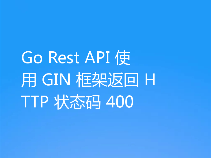 Go Rest API 使用 GIN 框架返回 HTTP 状态码 400