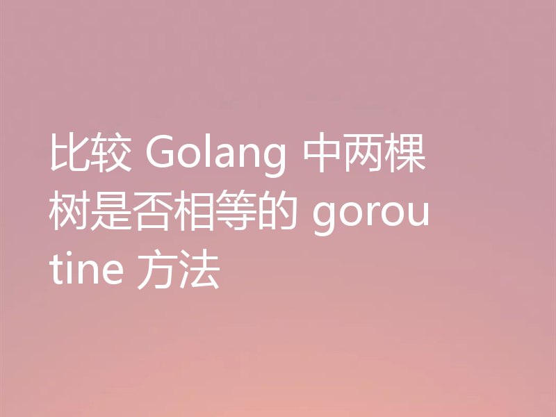 比较 Golang 中两棵树是否相等的 goroutine 方法