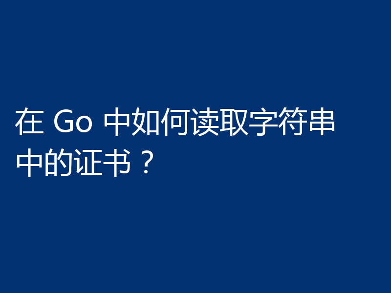 在 Go 中如何读取字符串中的证书？
