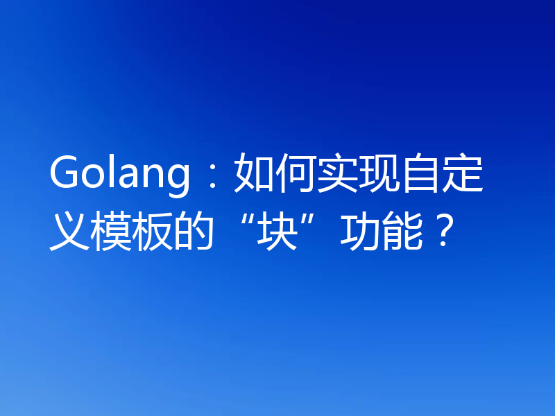 Golang：如何实现自定义模板的“块”功能？
