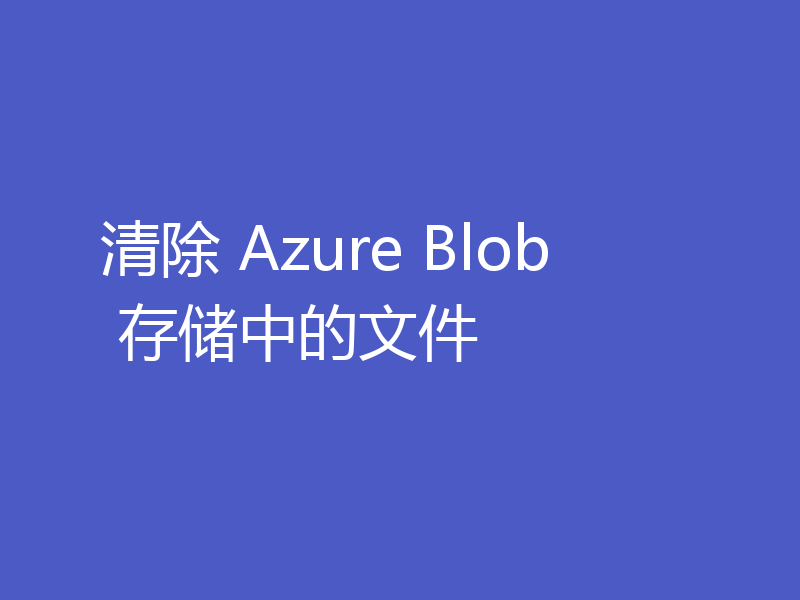 清除 Azure Blob 存储中的文件