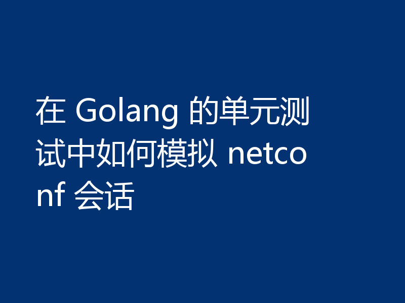 在 Golang 的单元测试中如何模拟 netconf 会话