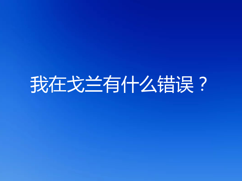 我在戈兰有什么错误？