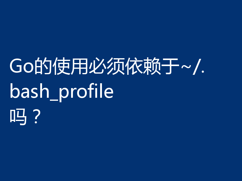 Go的使用必须依赖于~/.bash_profile吗？