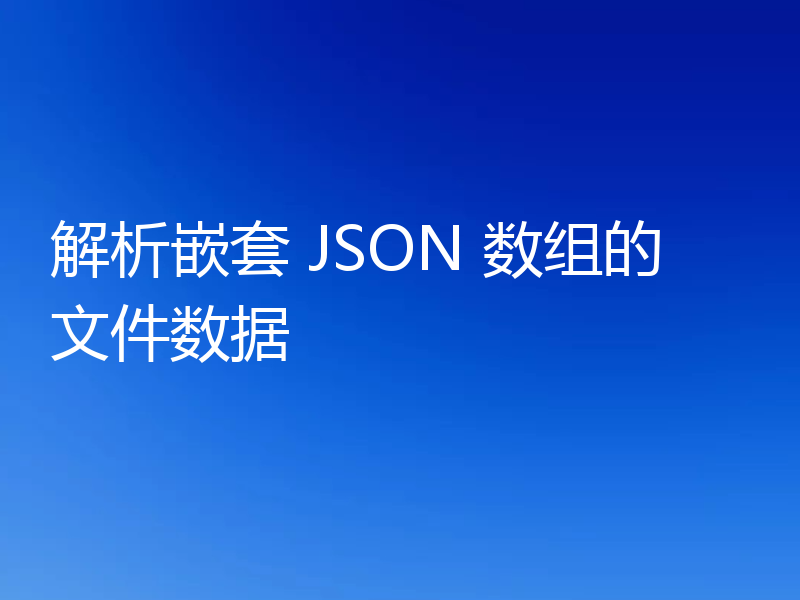 解析嵌套 JSON 数组的文件数据