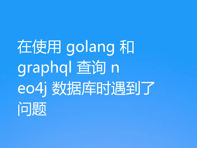 在使用 golang 和 graphql 查询 neo4j 数据库时遇到了问题