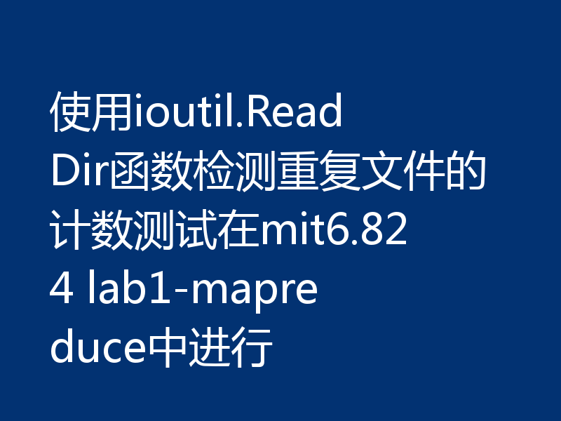使用ioutil.ReadDir函数检测重复文件的计数测试在mit6.824 lab1-mapreduce中进行