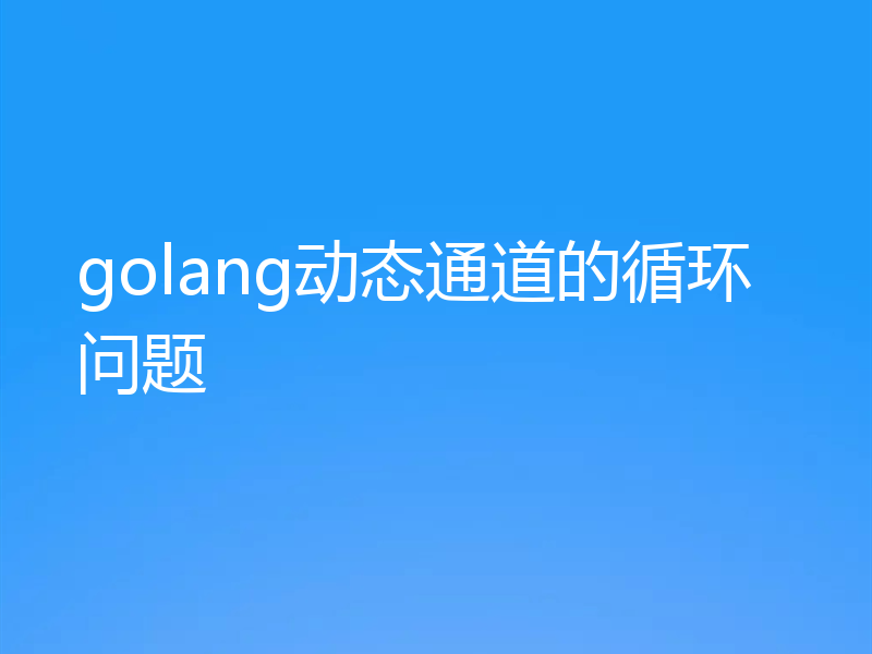 golang动态通道的循环问题