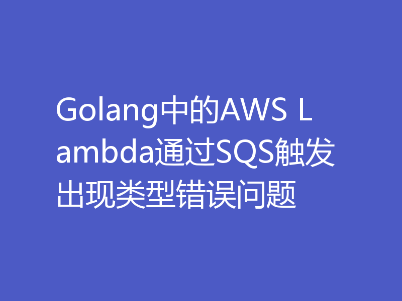 Golang中的AWS Lambda通过SQS触发出现类型错误问题