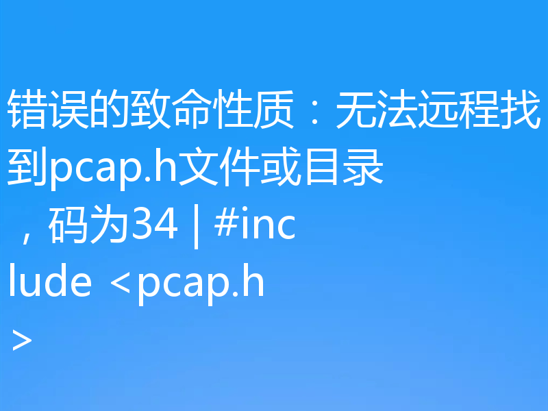 错误的致命性质：无法远程找到pcap.h文件或目录，码为34 | #include <pcap.h>