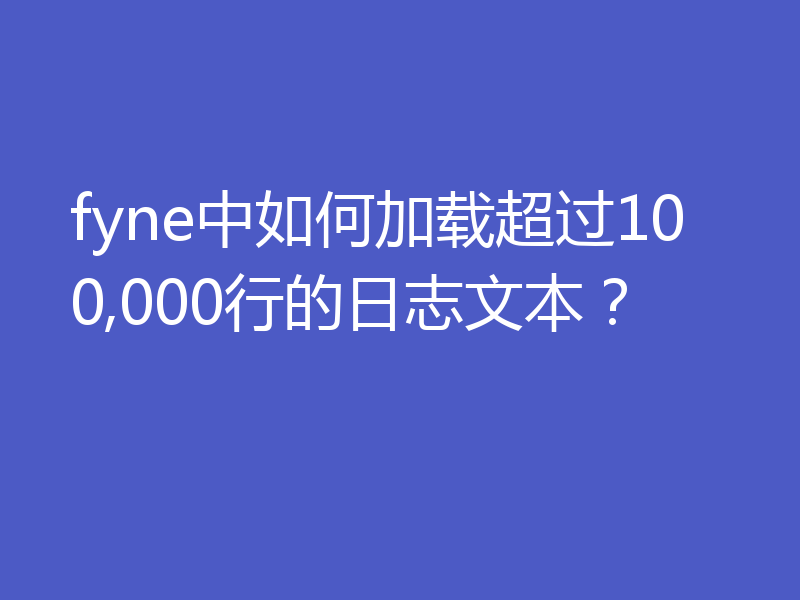 fyne中如何加载超过100,000行的日志文本？