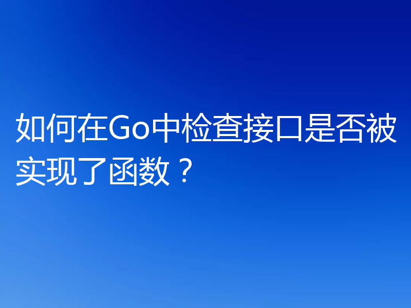 如何在Go中检查接口是否被实现了函数？