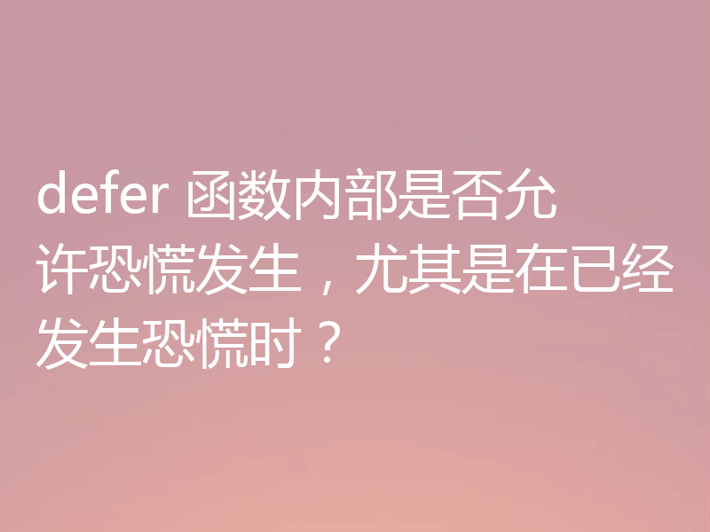 defer 函数内部是否允许恐慌发生，尤其是在已经发生恐慌时？
