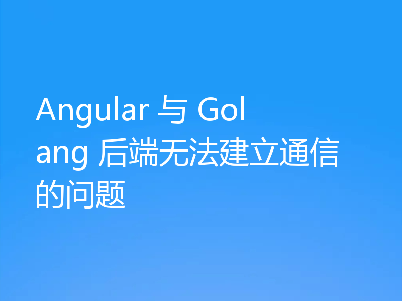 Angular 与 Golang 后端无法建立通信的问题