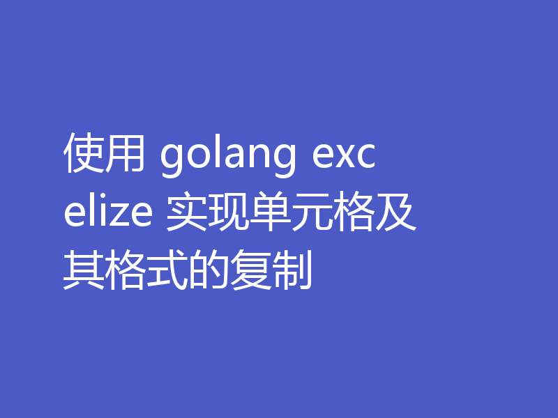 使用 golang excelize 实现单元格及其格式的复制