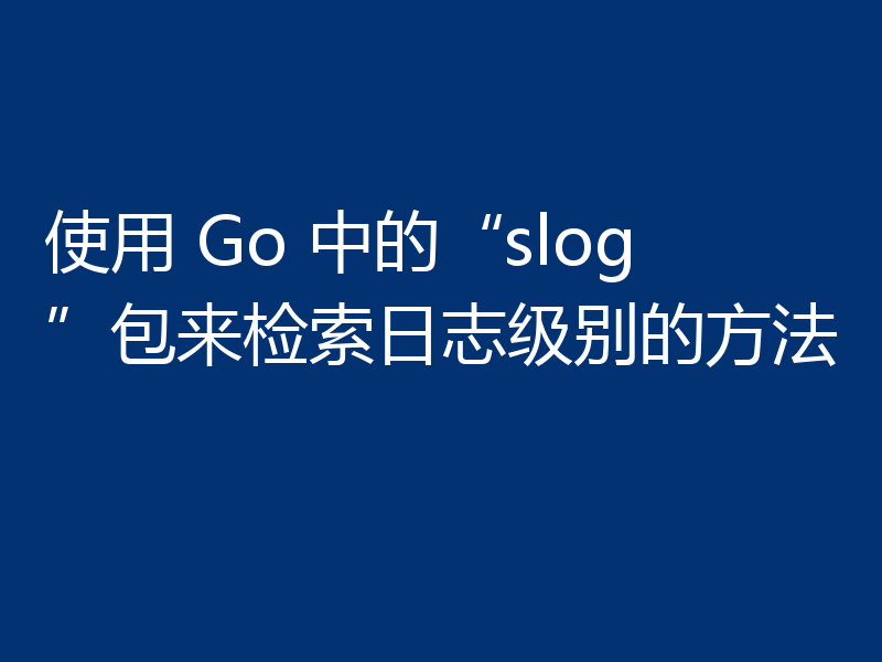使用 Go 中的“slog”包来检索日志级别的方法