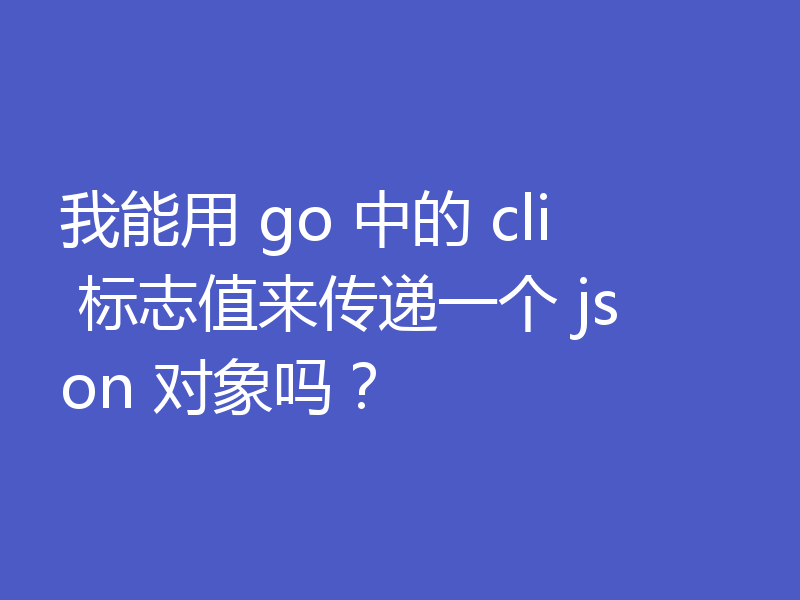 我能用 go 中的 cli 标志值来传递一个 json 对象吗？