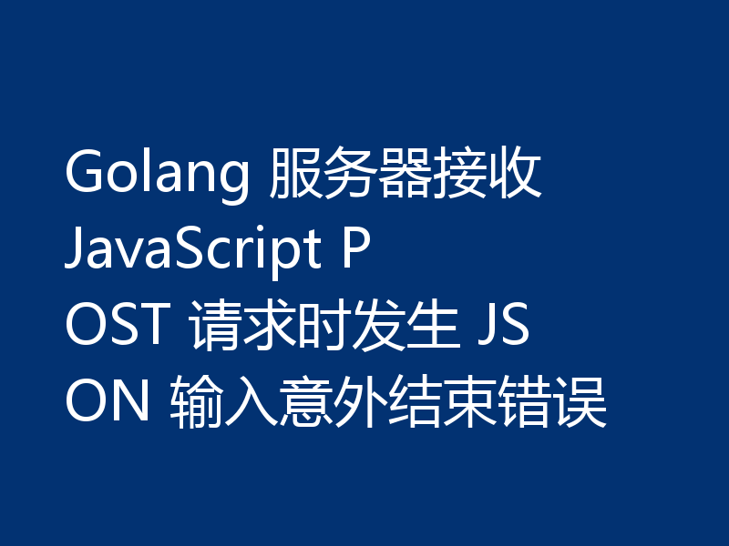 Golang 服务器接收 JavaScript POST 请求时发生 JSON 输入意外结束错误