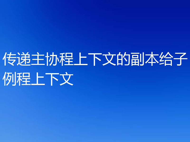 传递主协程上下文的副本给子例程上下文