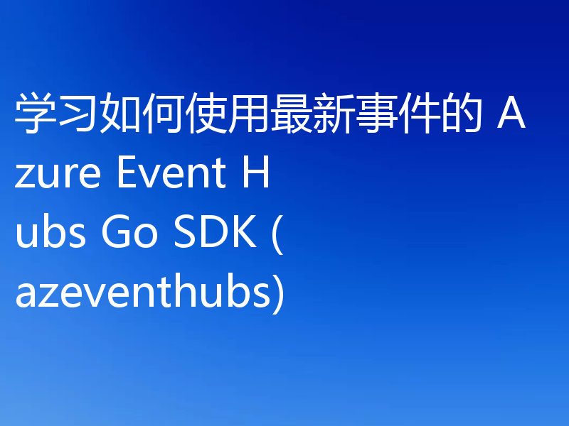 学习如何使用最新事件的 Azure Event Hubs Go SDK (azeventhubs)