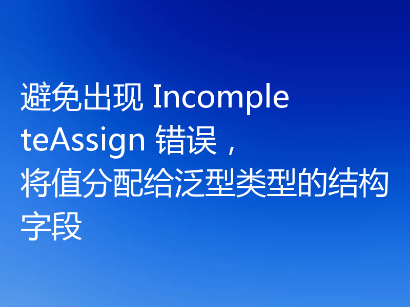 避免出现 IncompleteAssign 错误，将值分配给泛型类型的结构字段