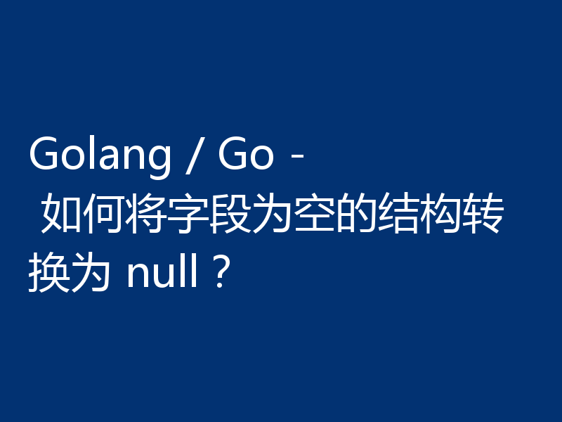 Golang / Go - 如何将字段为空的结构转换为 null？