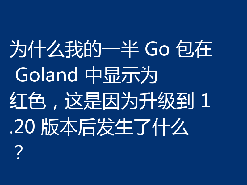 为什么我的一半 Go 包在 Goland 中显示为红色，这是因为升级到 1.20 版本后发生了什么？