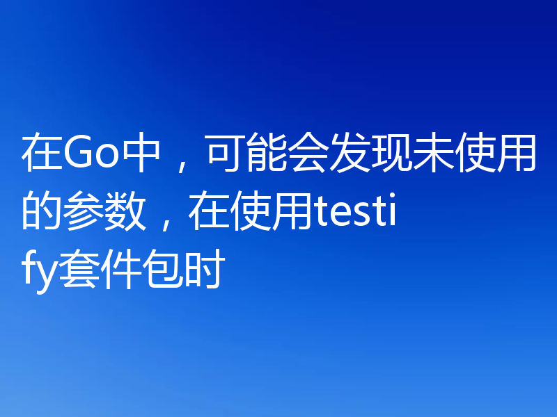 在Go中，可能会发现未使用的参数，在使用testify套件包时