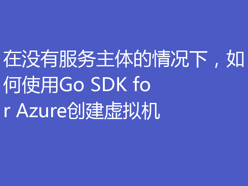 在没有服务主体的情况下，如何使用Go SDK for Azure创建虚拟机