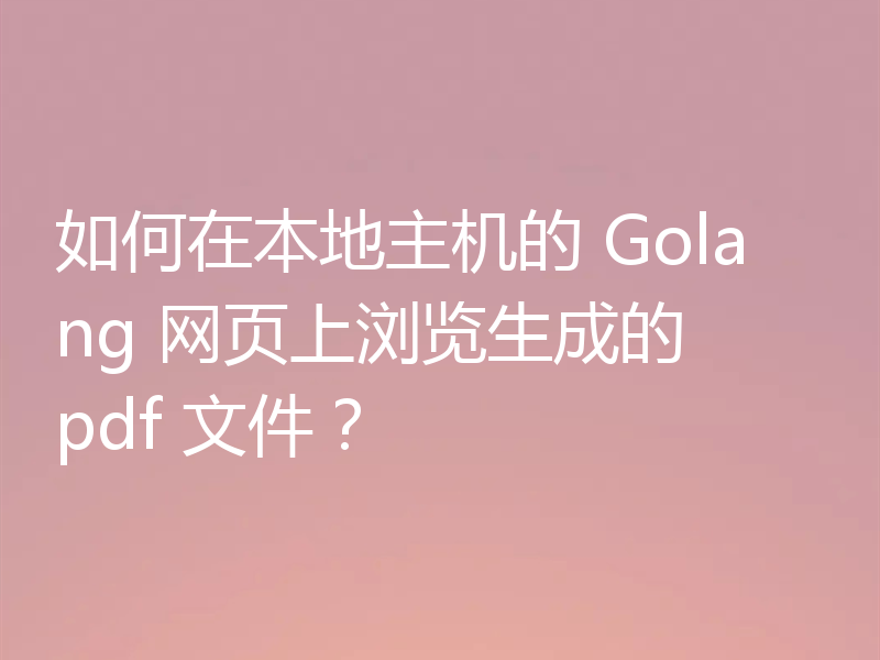 如何在本地主机的 Golang 网页上浏览生成的 pdf 文件？