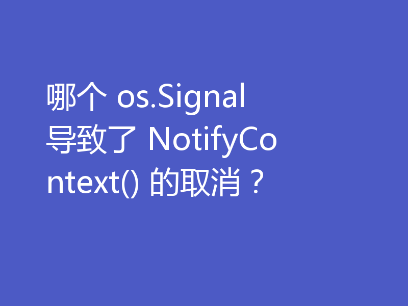 哪个 os.Signal 导致了 NotifyContext() 的取消？