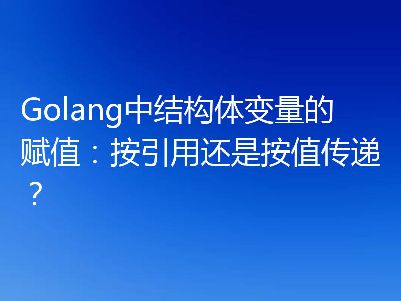 Golang中结构体变量的赋值：按引用还是按值传递？