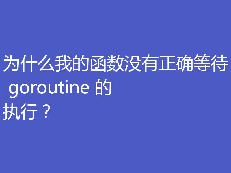 为什么我的函数没有正确等待 goroutine 的执行？