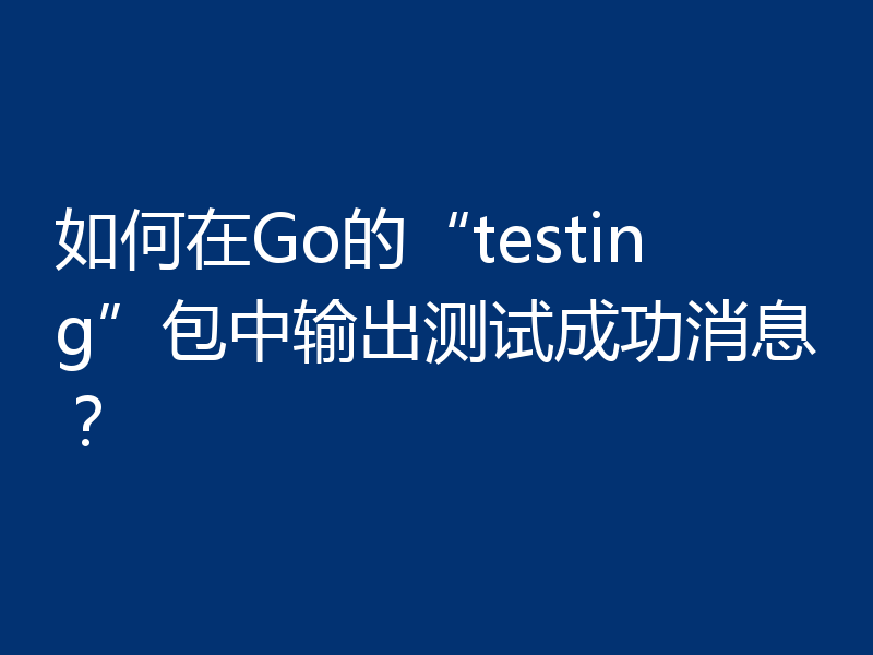 如何在Go的“testing”包中输出测试成功消息？