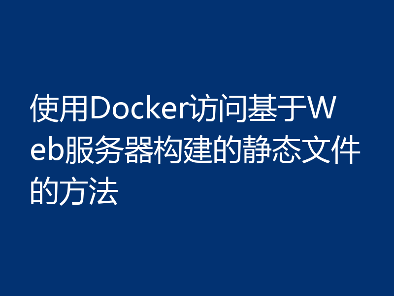 使用Docker访问基于Web服务器构建的静态文件的方法