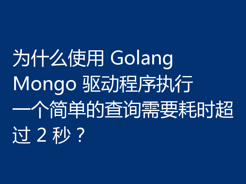 为什么使用 Golang Mongo 驱动程序执行一个简单的查询需要耗时超过 2 秒？