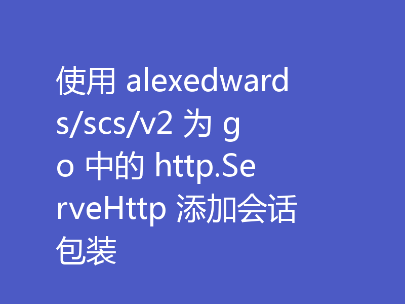 使用 alexedwards/scs/v2 为 go 中的 http.ServeHttp 添加会话包装