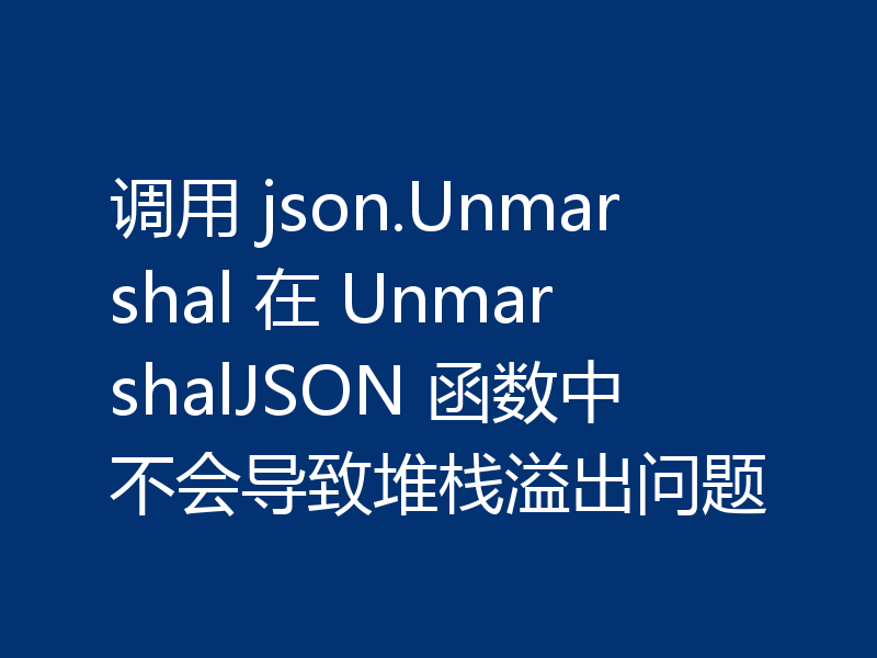 调用 json.Unmarshal 在 UnmarshalJSON 函数中不会导致堆栈溢出问题