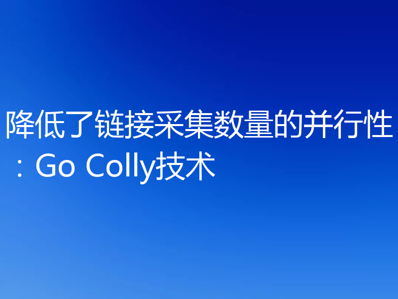 降低了链接采集数量的并行性：Go Colly技术