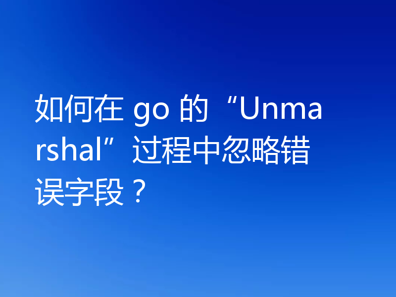 如何在 go 的“Unmarshal”过程中忽略错误字段？