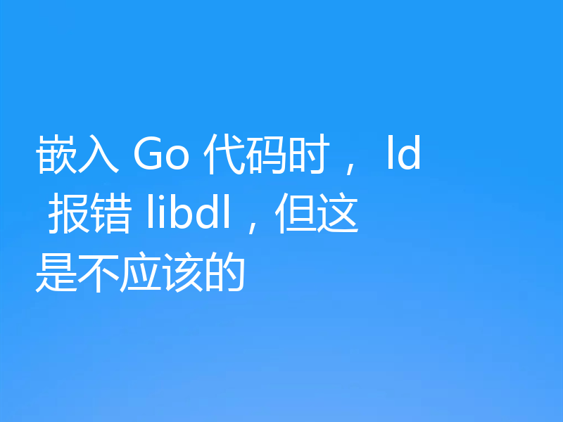 嵌入 Go 代码时， ld 报错 libdl，但这是不应该的