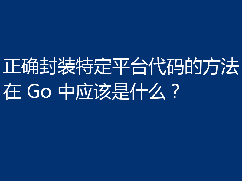 正确封装特定平台代码的方法在 Go 中应该是什么？