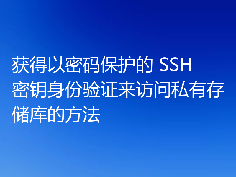 获得以密码保护的 SSH 密钥身份验证来访问私有存储库的方法