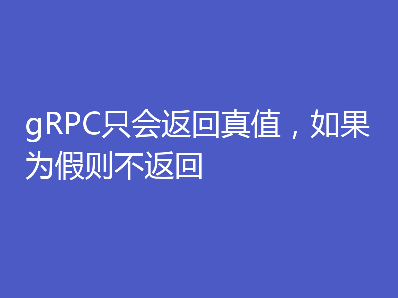 gRPC只会返回真值，如果为假则不返回
